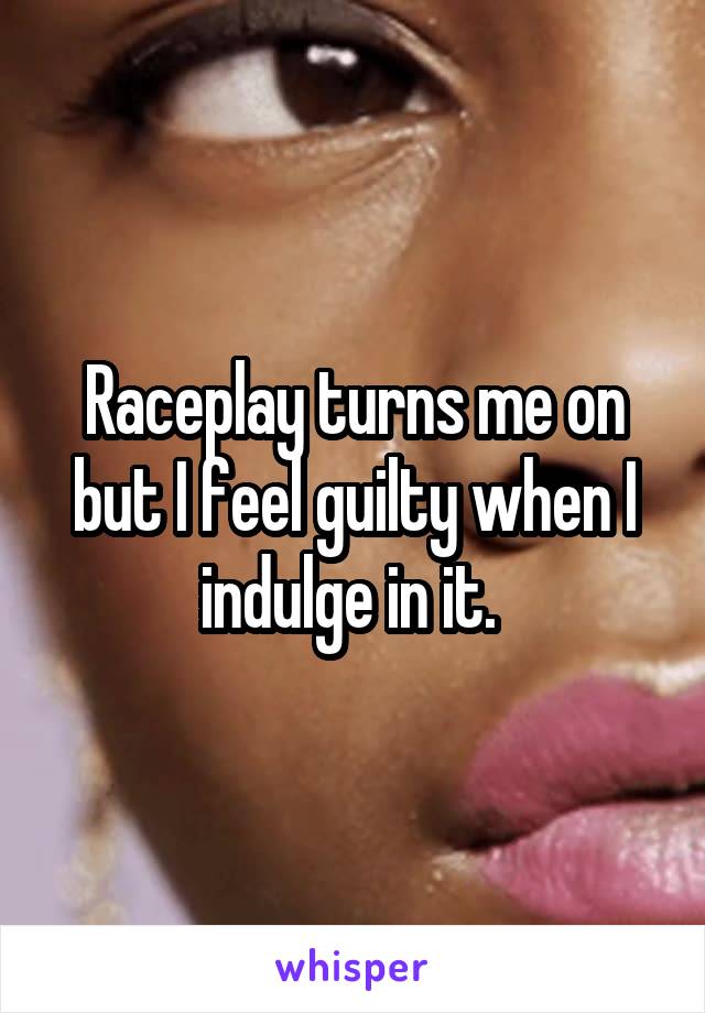 Raceplay turns me on but I feel guilty when I indulge in it. 