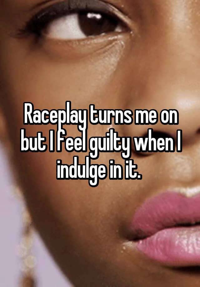 Raceplay turns me on but I feel guilty when I indulge in it. 