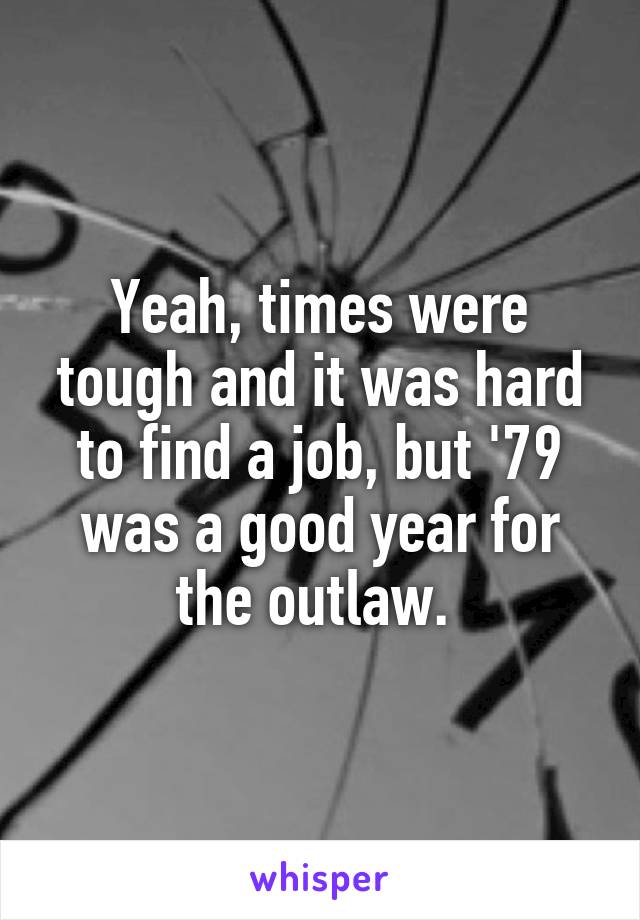 Yeah, times were tough and it was hard to find a job, but '79 was a good year for the outlaw. 