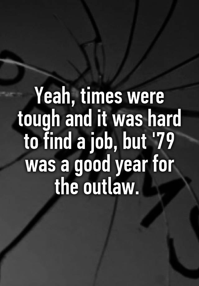 Yeah, times were tough and it was hard to find a job, but '79 was a good year for the outlaw. 