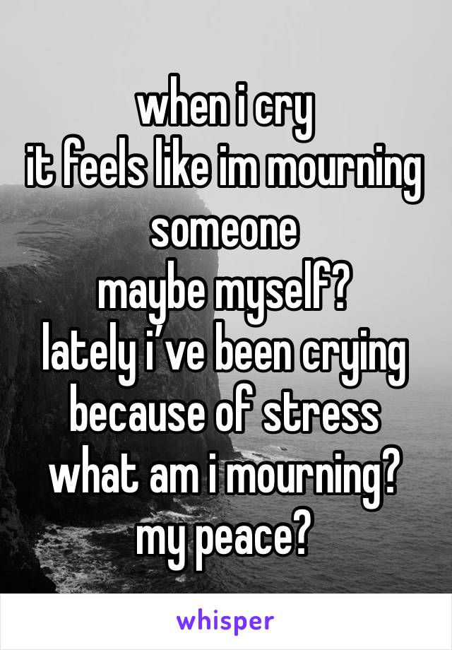 when i cry
it feels like im mourning someone
maybe myself? 
lately i’ve been crying because of stress
what am i mourning?
my peace?