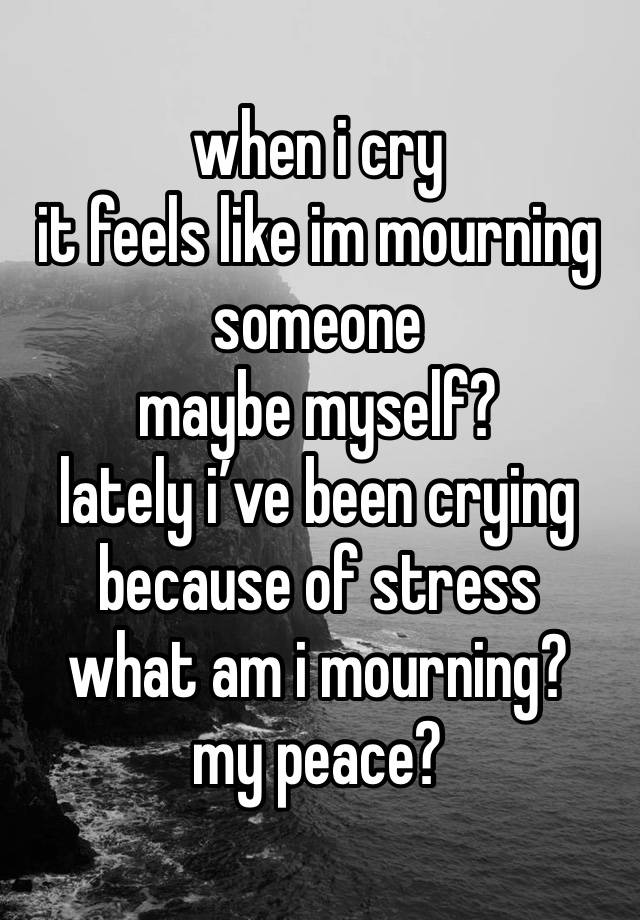 when i cry
it feels like im mourning someone
maybe myself? 
lately i’ve been crying because of stress
what am i mourning?
my peace?