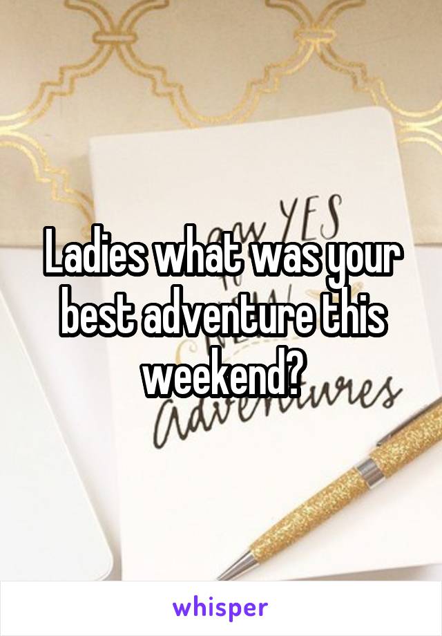 Ladies what was your best adventure this weekend?