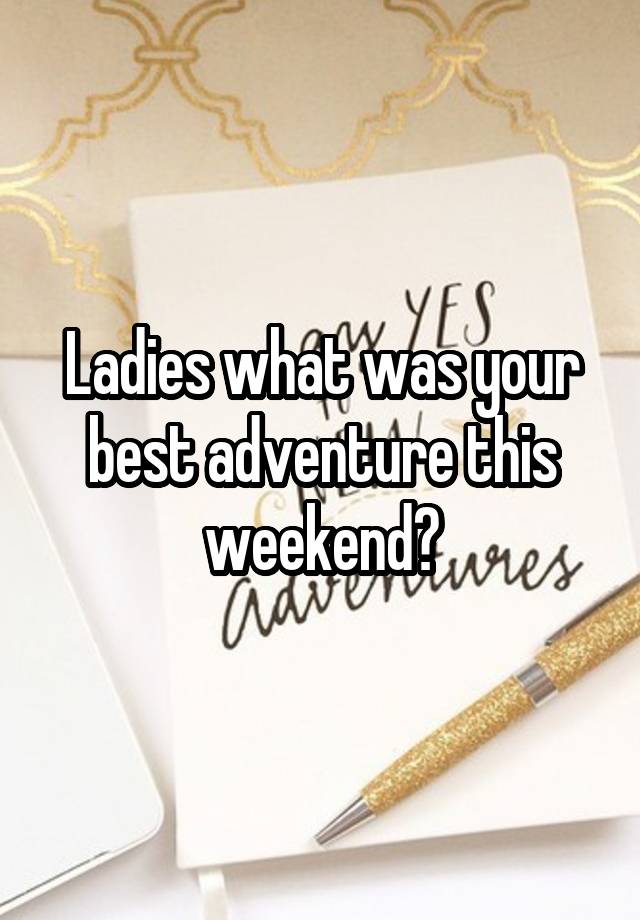 Ladies what was your best adventure this weekend?