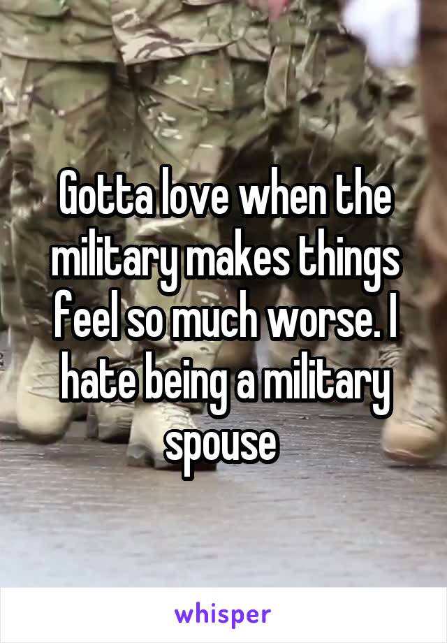 Gotta love when the military makes things feel so much worse. I hate being a military spouse 