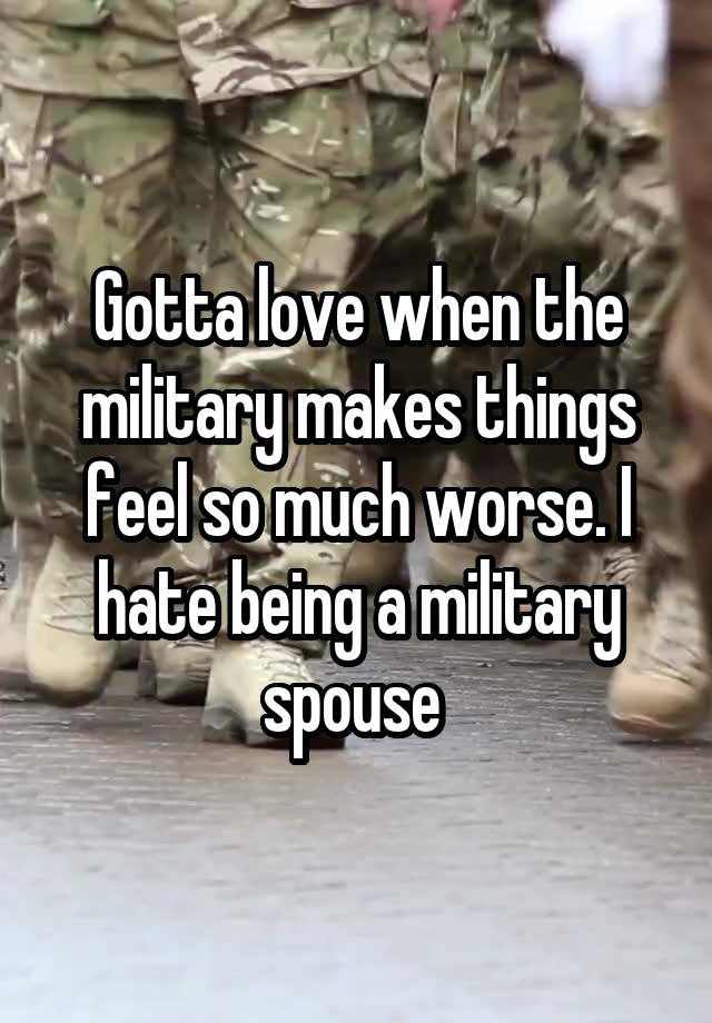 Gotta love when the military makes things feel so much worse. I hate being a military spouse 