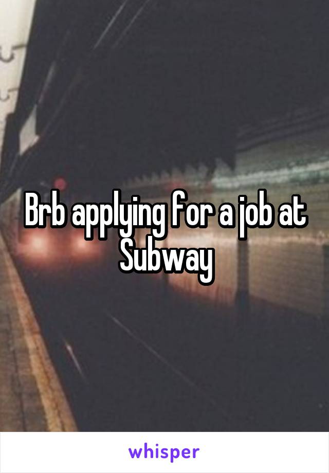 Brb applying for a job at Subway