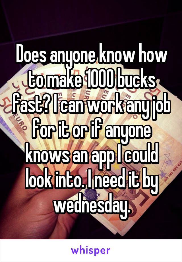 Does anyone know how to make 1000 bucks fast? I can work any job for it or if anyone knows an app I could look into. I need it by wednesday.