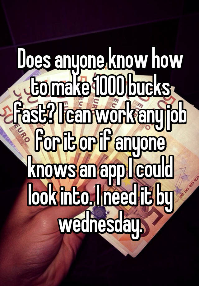 Does anyone know how to make 1000 bucks fast? I can work any job for it or if anyone knows an app I could look into. I need it by wednesday.