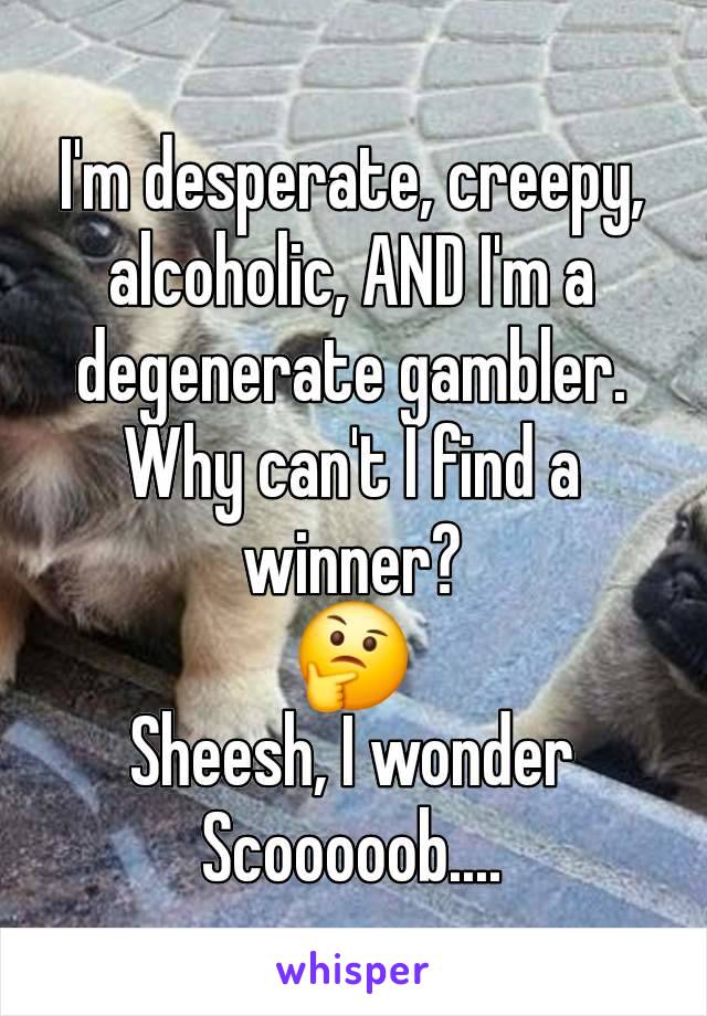 I'm desperate, creepy, alcoholic, AND I'm a degenerate gambler.
Why can't I find a winner?
🤔
Sheesh, I wonder Scooooob....