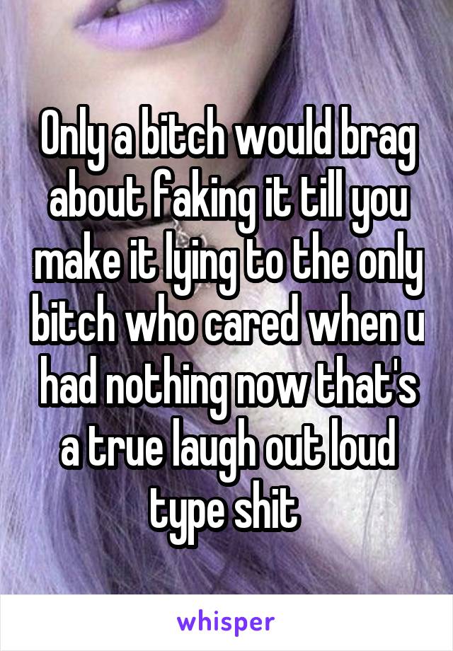 Only a bitch would brag about faking it till you make it lying to the only bitch who cared when u had nothing now that's a true laugh out loud type shit 