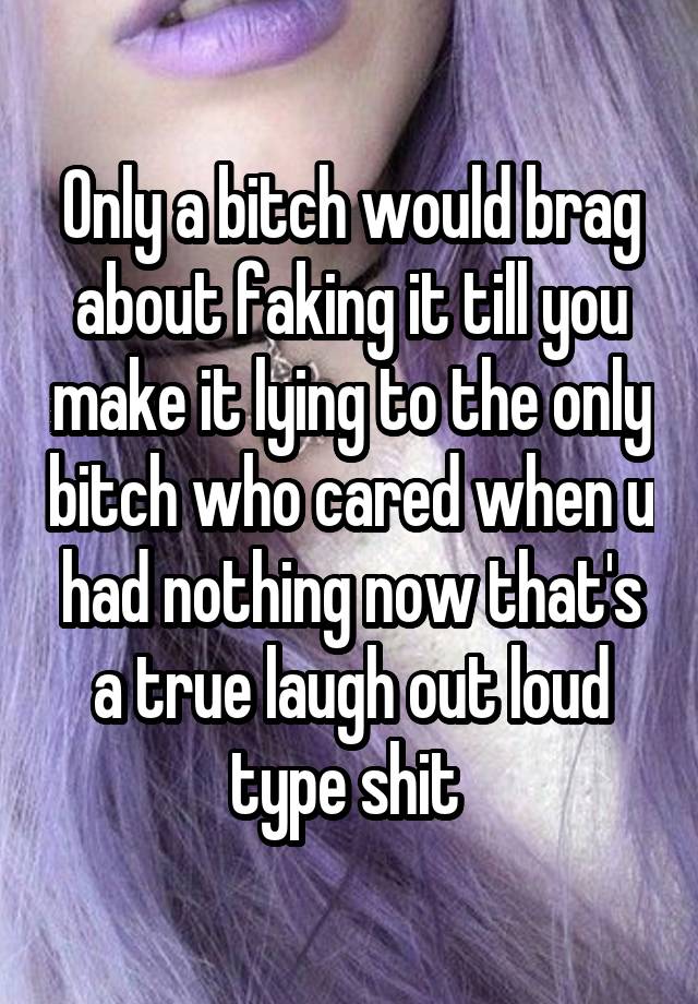 Only a bitch would brag about faking it till you make it lying to the only bitch who cared when u had nothing now that's a true laugh out loud type shit 