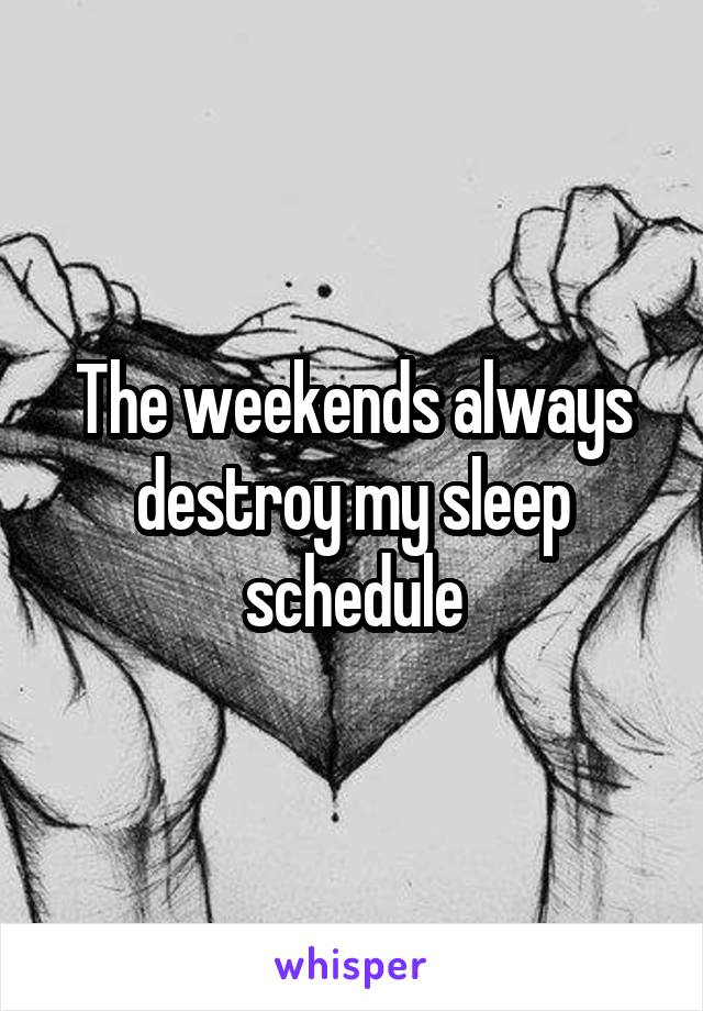 The weekends always destroy my sleep schedule