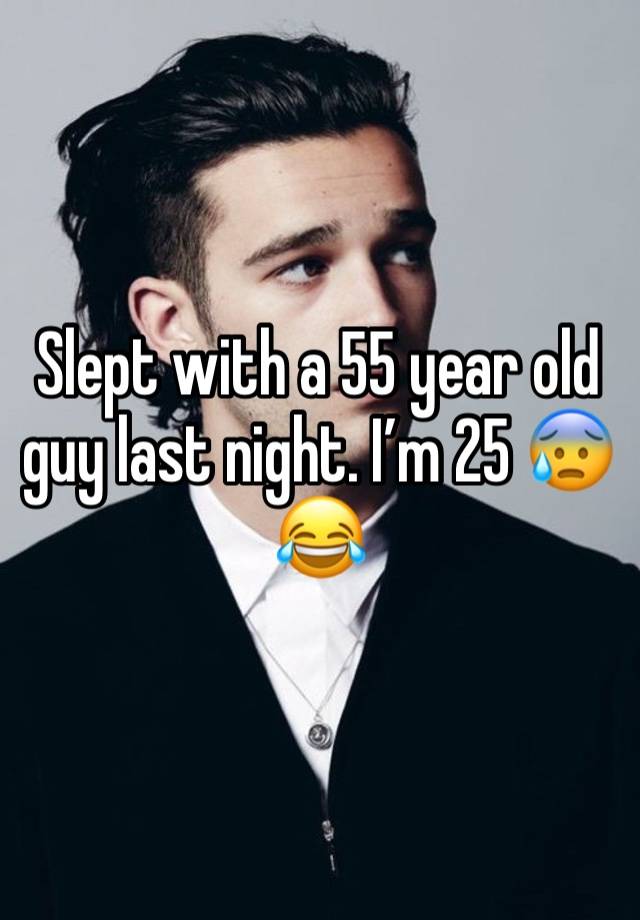 Slept with a 55 year old guy last night. I’m 25 😰😂