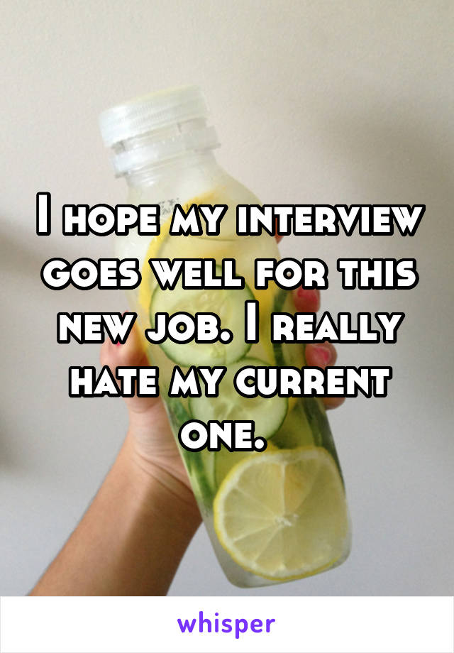 I hope my interview goes well for this new job. I really hate my current one. 