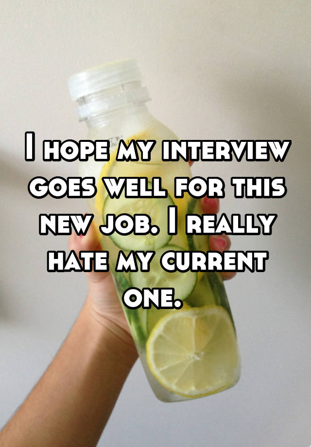 I hope my interview goes well for this new job. I really hate my current one. 