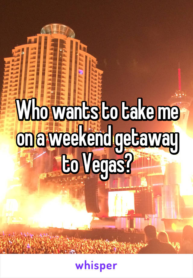 Who wants to take me on a weekend getaway to Vegas?