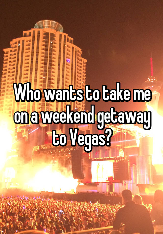 Who wants to take me on a weekend getaway to Vegas?