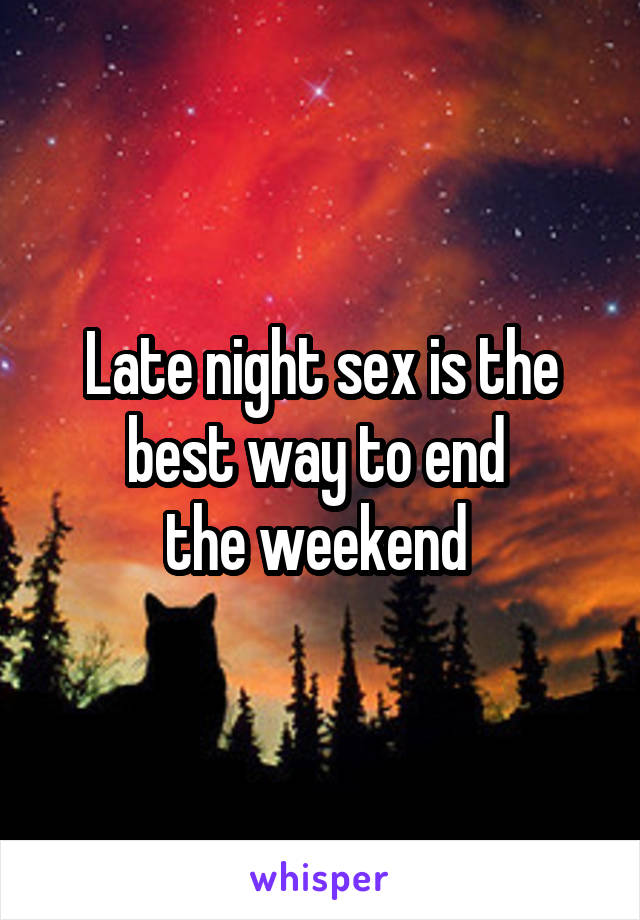 Late night sex is the best way to end 
the weekend 