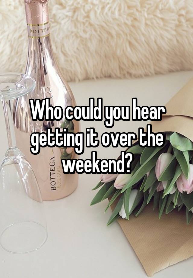 Who could you hear getting it over the weekend?