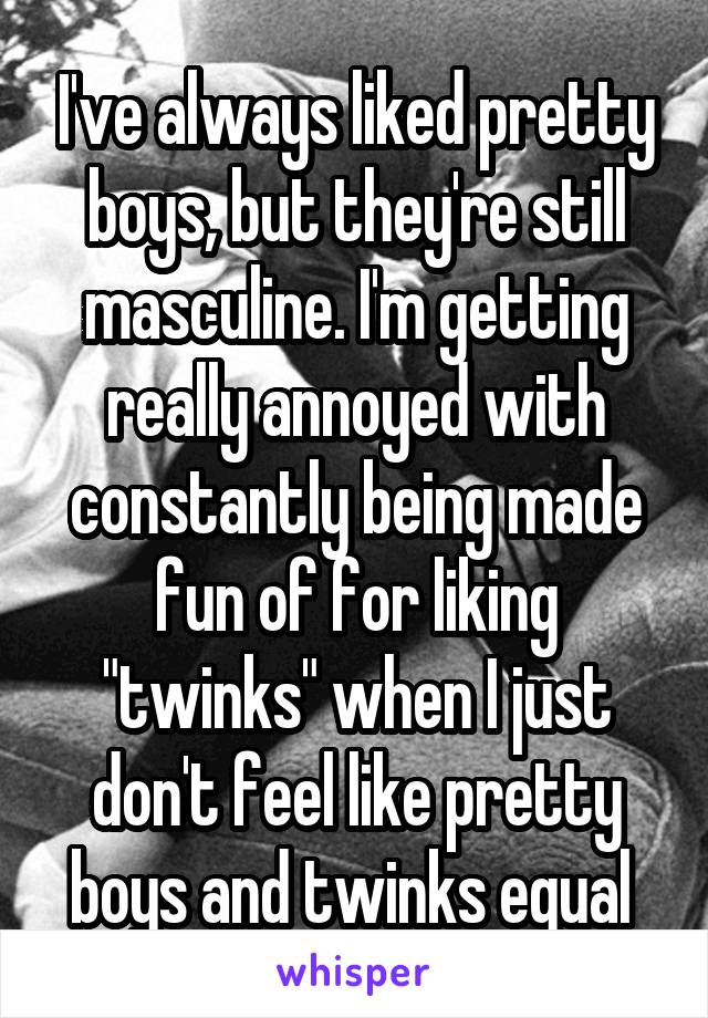 I've always liked pretty boys, but they're still masculine. I'm getting really annoyed with constantly being made fun of for liking "twinks" when I just don't feel like pretty boys and twinks equal 