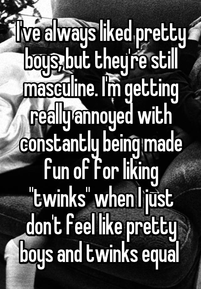 I've always liked pretty boys, but they're still masculine. I'm getting really annoyed with constantly being made fun of for liking "twinks" when I just don't feel like pretty boys and twinks equal 