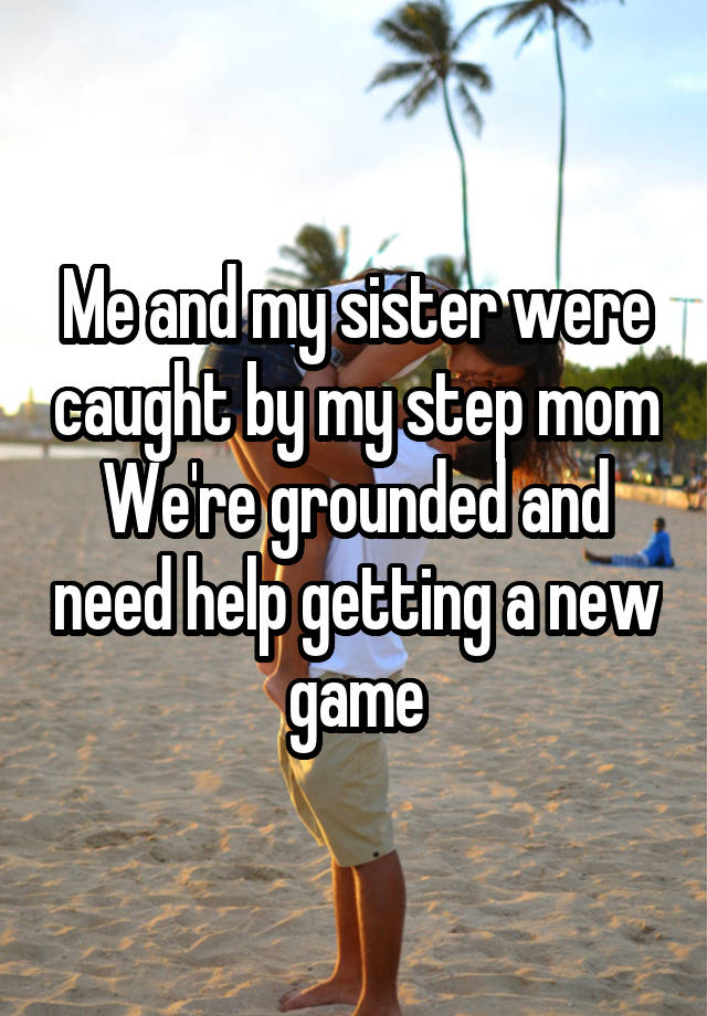Me and my sister were caught by my step mom
We're grounded and need help getting a new game
