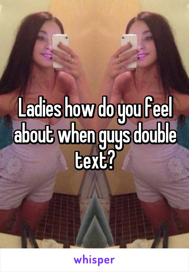 Ladies how do you feel about when guys double text?