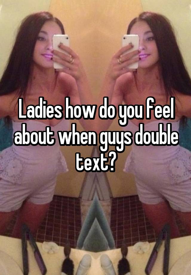 Ladies how do you feel about when guys double text?