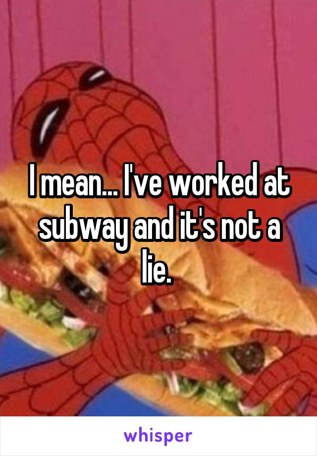 I mean... I've worked at subway and it's not a lie. 