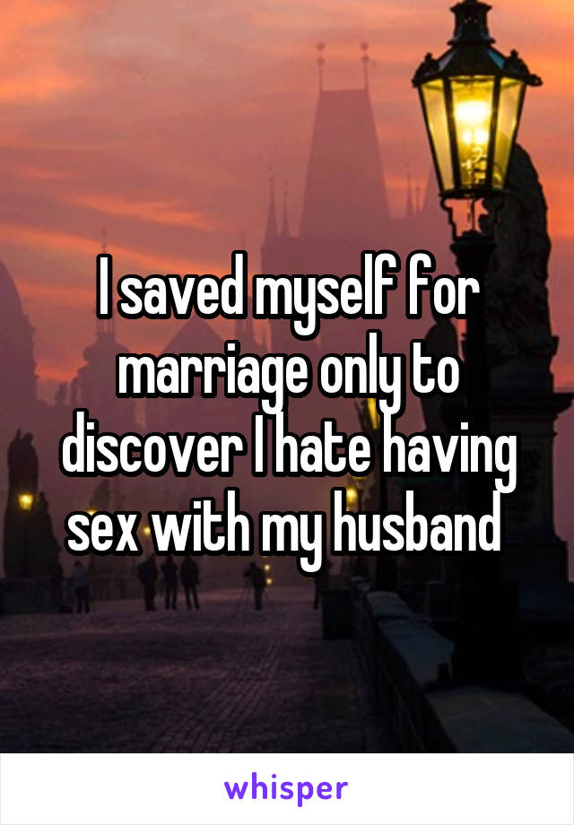 I saved myself for marriage only to discover I hate having sex with my husband 