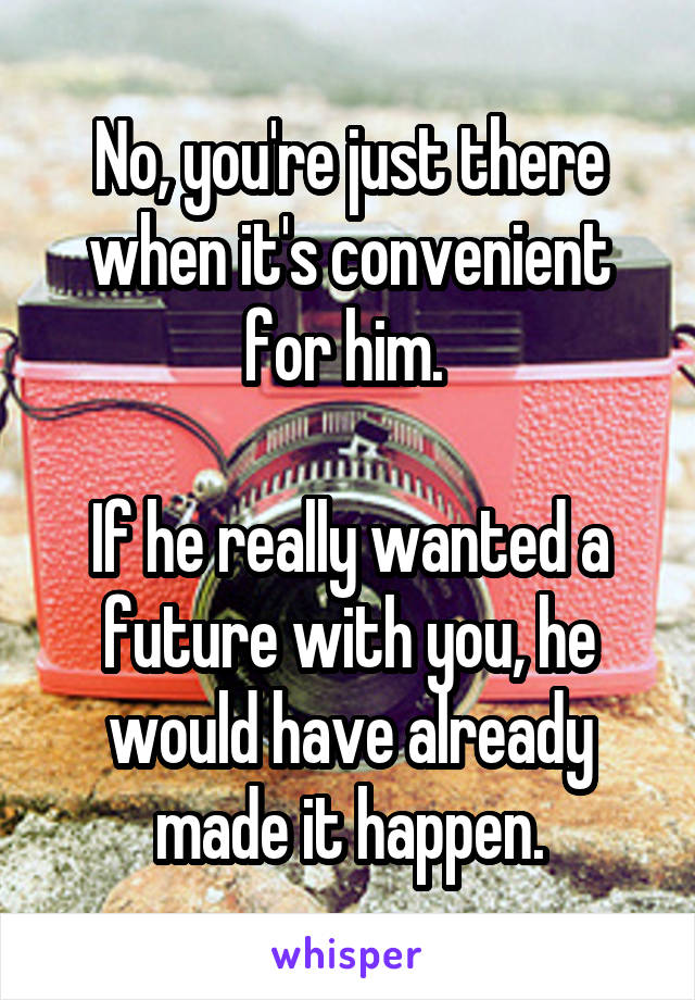 No, you're just there when it's convenient for him. 

If he really wanted a future with you, he would have already made it happen.