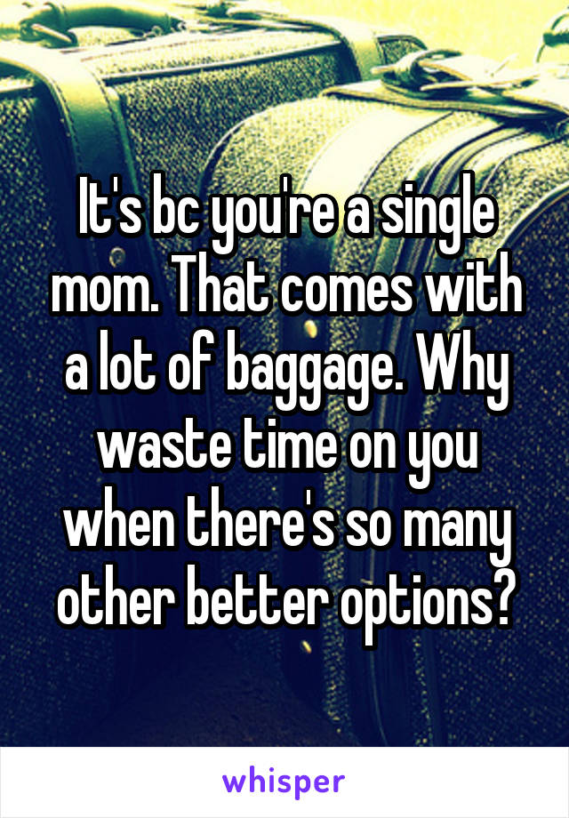 It's bc you're a single mom. That comes with a lot of baggage. Why waste time on you when there's so many other better options?