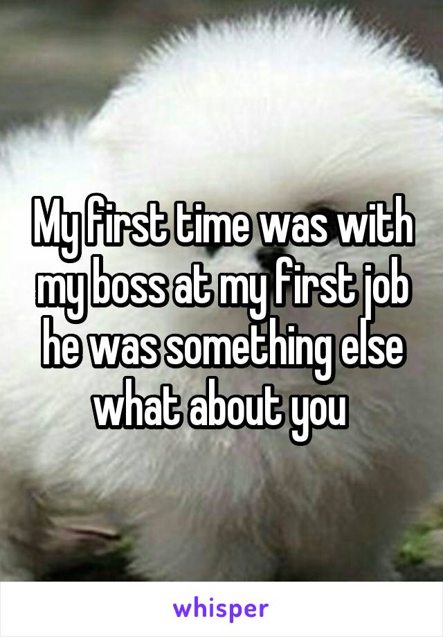 My first time was with my boss at my first job he was something else what about you 