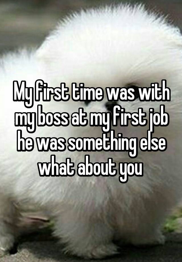 My first time was with my boss at my first job he was something else what about you 