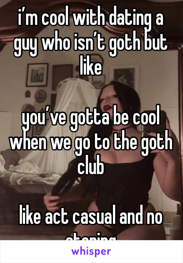 i’m cool with dating a guy who isn’t goth but like 

you’ve gotta be cool when we go to the goth club

like act casual and no staring 