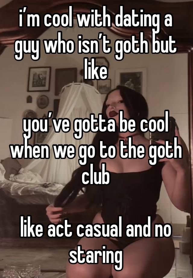 i’m cool with dating a guy who isn’t goth but like 

you’ve gotta be cool when we go to the goth club

like act casual and no staring 