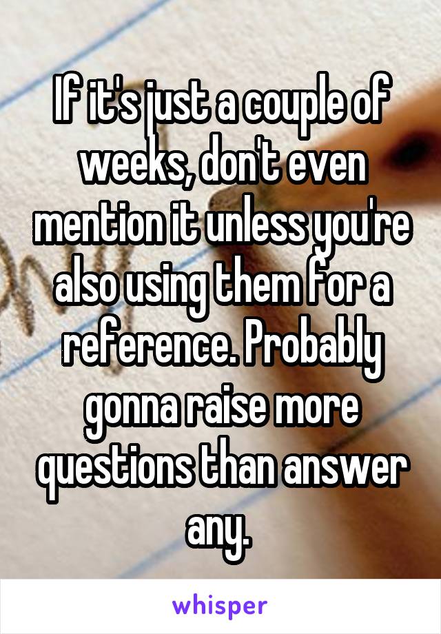 If it's just a couple of weeks, don't even mention it unless you're also using them for a reference. Probably gonna raise more questions than answer any. 