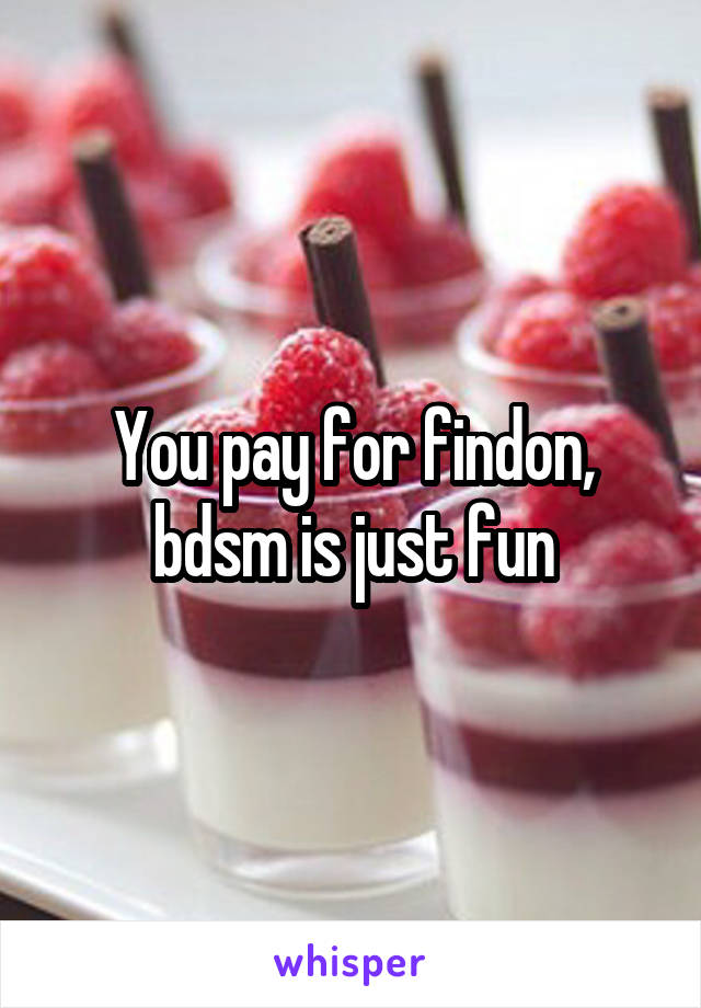 You pay for findon, bdsm is just fun