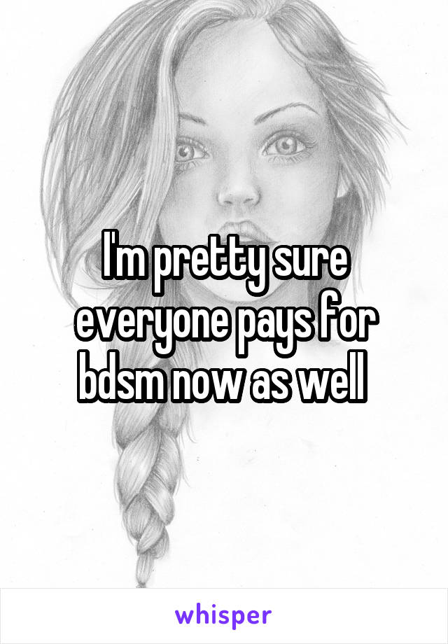 I'm pretty sure everyone pays for bdsm now as well 
