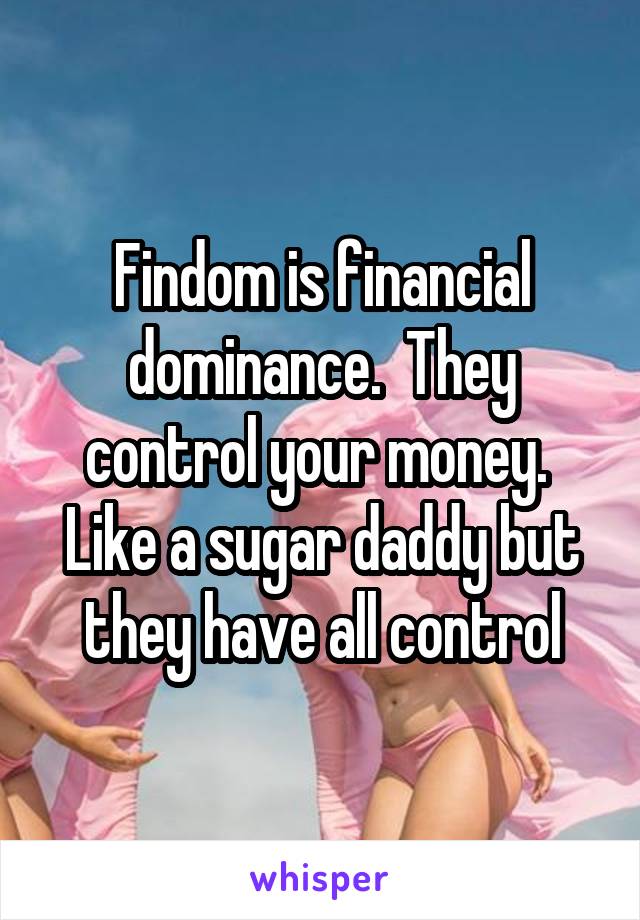 Findom is financial dominance.  They control your money.  Like a sugar daddy but they have all control