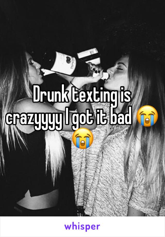 Drunk texting is crazyyyy I got it bad 😭😭