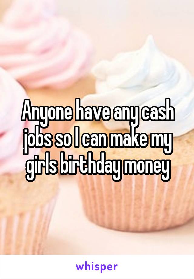 Anyone have any cash jobs so I can make my girls birthday money