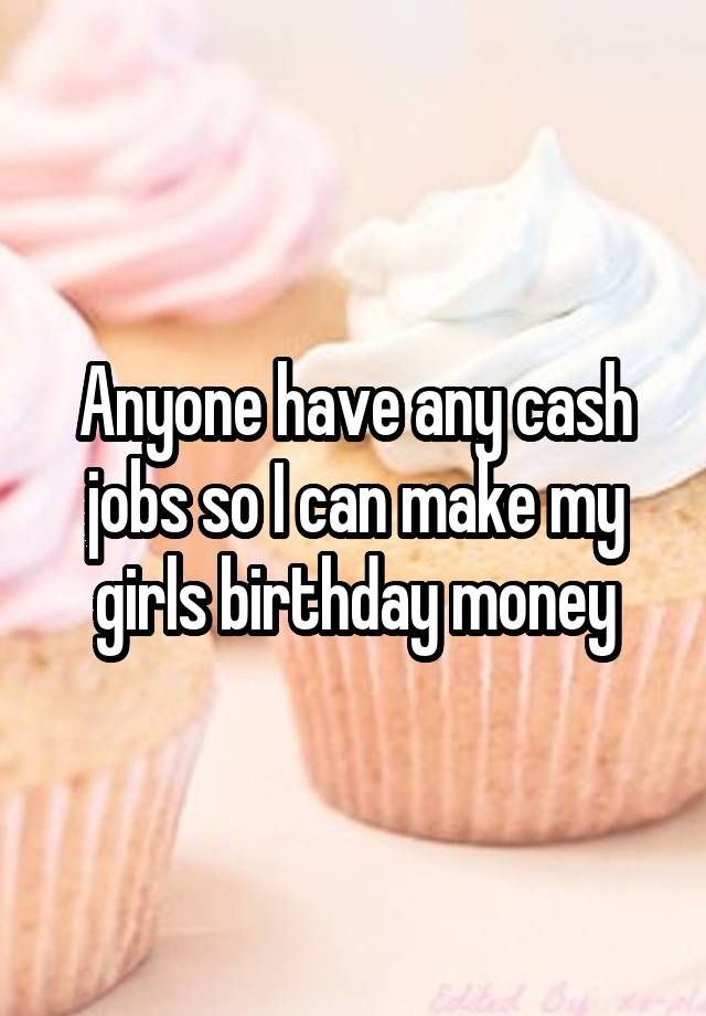 Anyone have any cash jobs so I can make my girls birthday money