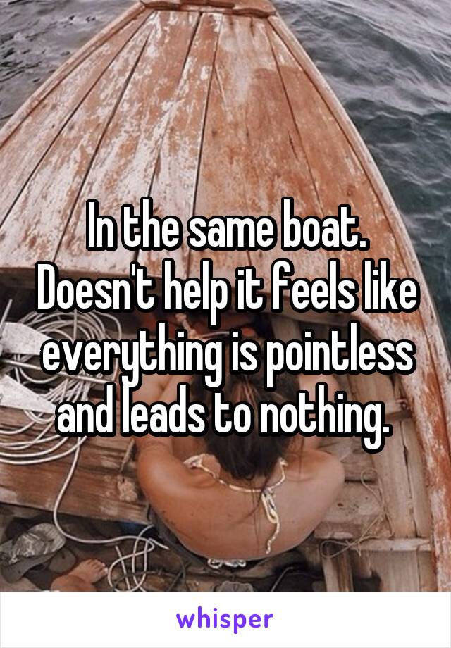 In the same boat. Doesn't help it feels like everything is pointless and leads to nothing. 