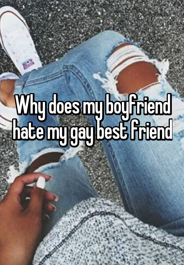 Why does my boyfriend hate my gay best friend 