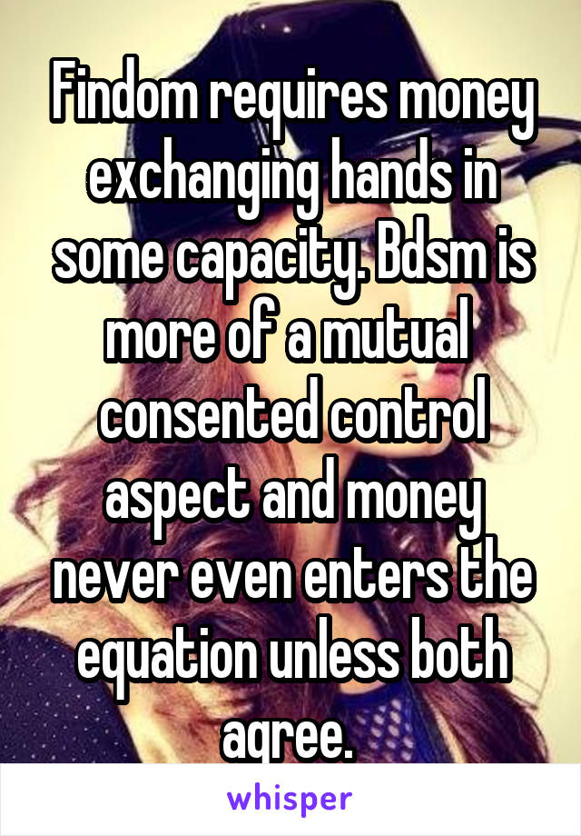 Findom requires money exchanging hands in some capacity. Bdsm is more of a mutual  consented control aspect and money never even enters the equation unless both agree. 