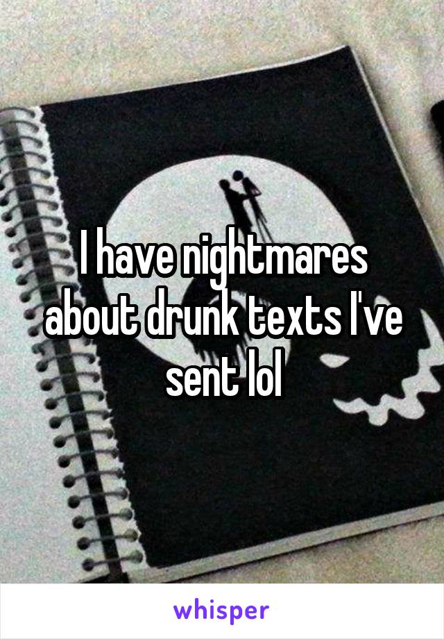 I have nightmares about drunk texts I've sent lol
