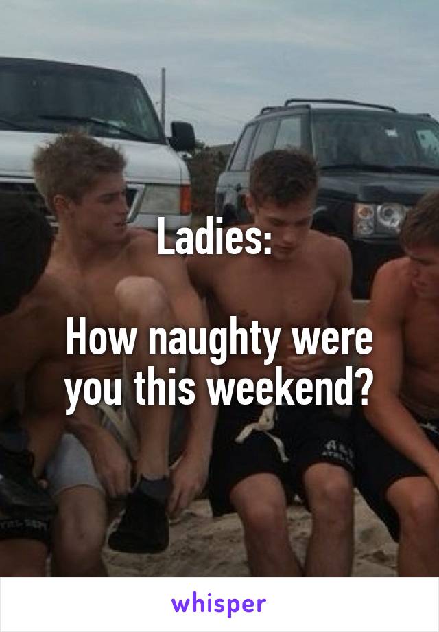 Ladies: 

How naughty were you this weekend?