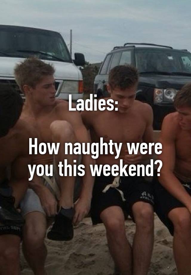 Ladies: 

How naughty were you this weekend?